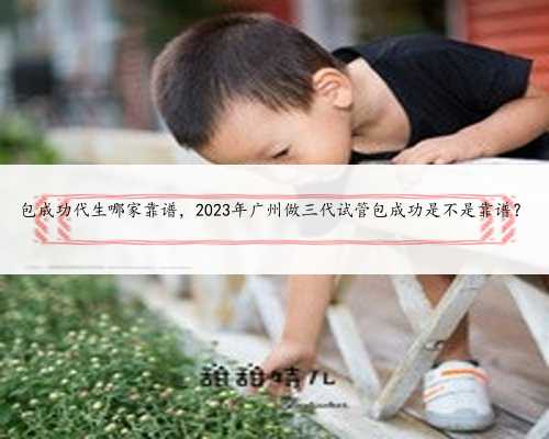 包成功代生哪家靠谱，2023年广州做三代试管包成功是不是靠谱？
