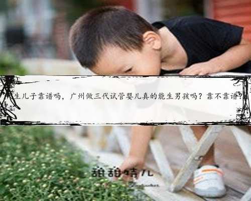 代生儿子靠谱吗，广州做三代试管婴儿真的能生男孩吗？靠不靠谱？