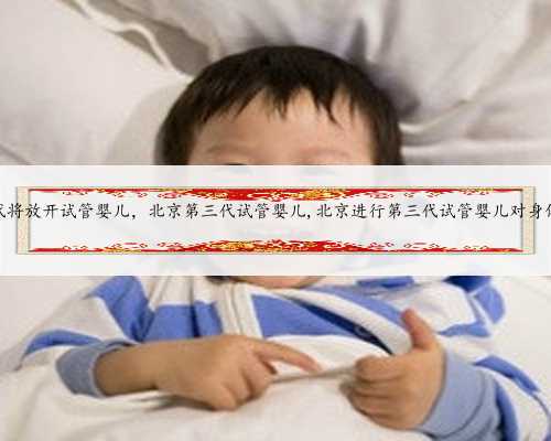 北京三代将放开试管婴儿，北京第三代试管婴儿,北京进行第三代试管婴儿对身