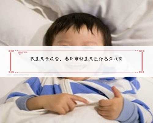 代生儿子收费，惠州市新生儿医保怎么收费