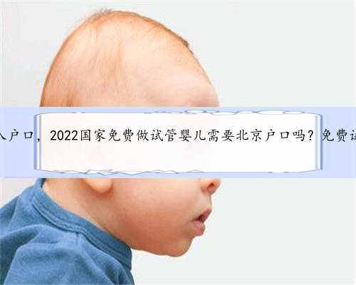 北京供卵试管入户口，2022国家免费做试管婴儿需要北京户口吗？免费试管要医